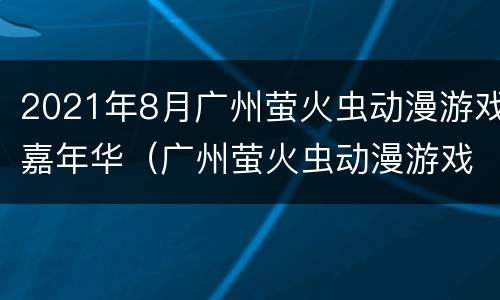 2021年8月广州萤火虫动漫游戏嘉年华（广州萤火虫动漫游戏嘉年华2020）