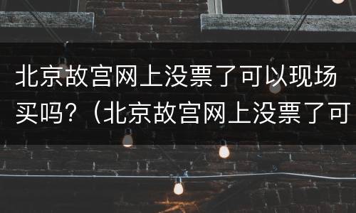 北京故宫网上没票了可以现场买吗?（北京故宫网上没票了可以现场买吗知乎）
