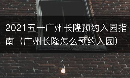 2021五一广州长隆预约入园指南（广州长隆怎么预约入园）