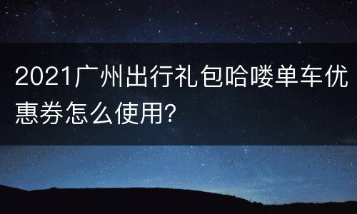 2021广州出行礼包哈喽单车优惠券怎么使用？