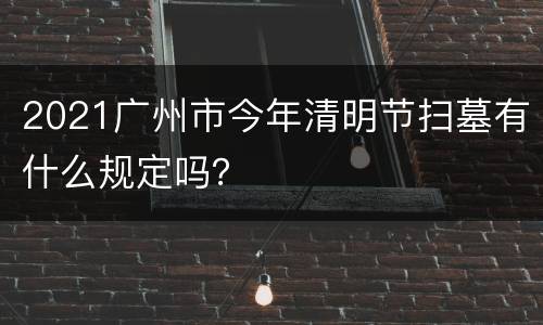2021广州市今年清明节扫墓有什么规定吗？