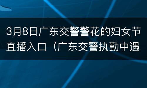 3月8日广东交警警花的妇女节直播入口（广东交警执勤中遇袭牺牲）