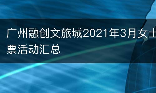 广州融创文旅城2021年3月女士票活动汇总