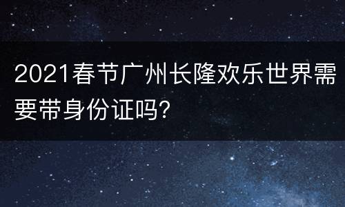 2021春节广州长隆欢乐世界需要带身份证吗？