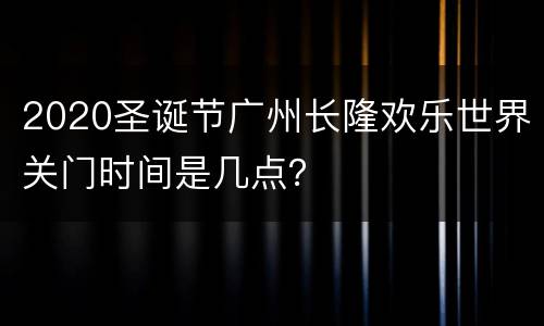 2020圣诞节广州长隆欢乐世界关门时间是几点？