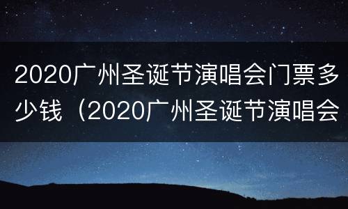 2020广州圣诞节演唱会门票多少钱（2020广州圣诞节演唱会门票多少钱一张）