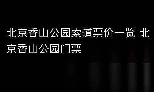 北京香山公园索道票价一览 北京香山公园门票