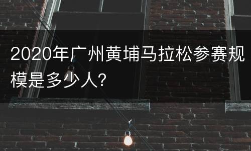 2020年广州黄埔马拉松参赛规模是多少人？