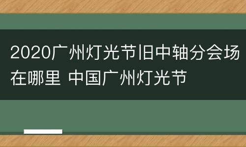 2020广州灯光节旧中轴分会场在哪里 中国广州灯光节