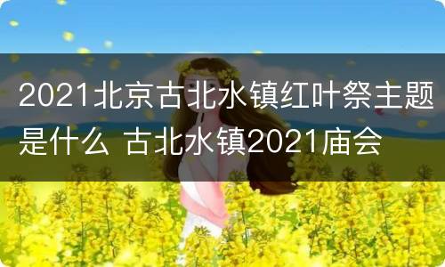 2021北京古北水镇红叶祭主题是什么 古北水镇2021庙会