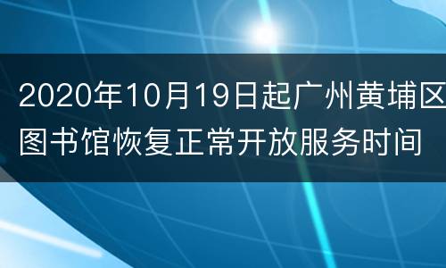 2020年10月19日起广州黄埔区图书馆恢复正常开放服务时间