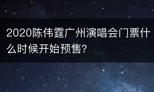2020陈伟霆广州演唱会门票什么时候开始预售？
