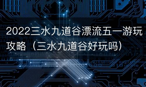 2022三水九道谷漂流五一游玩攻略（三水九道谷好玩吗）