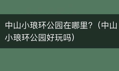 中山小琅环公园在哪里?（中山小琅环公园好玩吗）