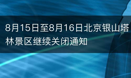 8月15日至8月16日北京银山塔林景区继续关闭通知
