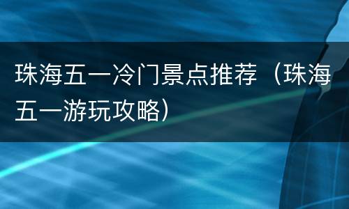 珠海五一冷门景点推荐（珠海五一游玩攻略）