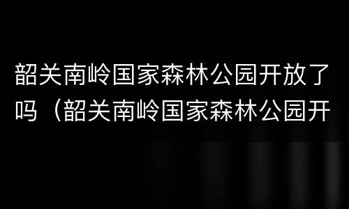 韶关南岭国家森林公园开放了吗（韶关南岭国家森林公园开放了吗今天）