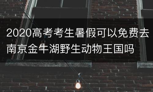2020高考考生暑假可以免费去南京金牛湖野生动物王国吗
