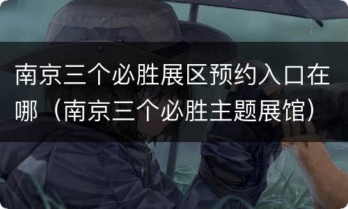 南京三个必胜展区预约入口在哪（南京三个必胜主题展馆）