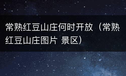常熟红豆山庄何时开放（常熟红豆山庄图片 景区）