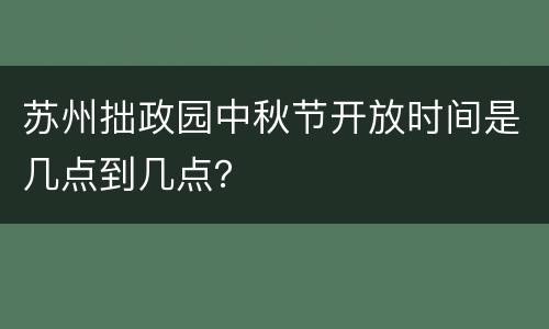 苏州拙政园中秋节开放时间是几点到几点？