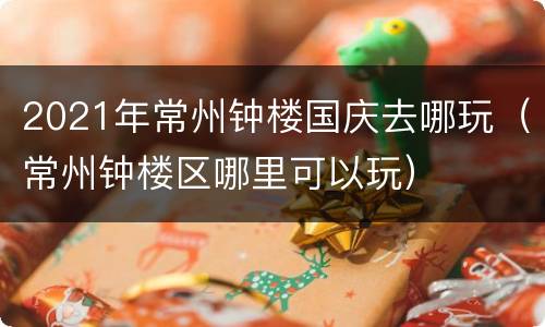 2021年常州钟楼国庆去哪玩（常州钟楼区哪里可以玩）