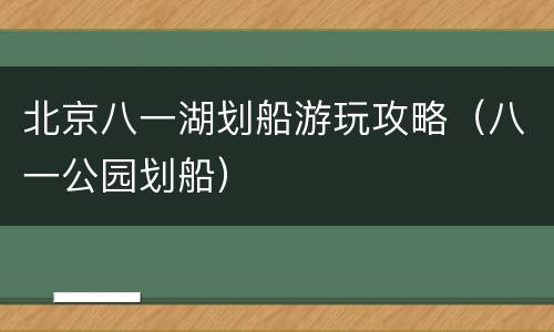 北京八一湖划船游玩攻略（八一公园划船）