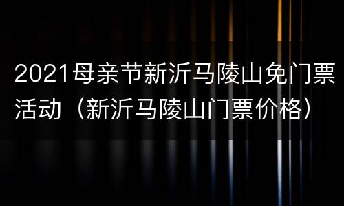 2021母亲节新沂马陵山免门票活动（新沂马陵山门票价格）