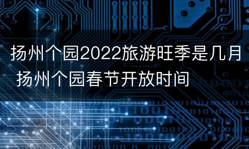 扬州个园2022旅游旺季是几月 扬州个园春节开放时间