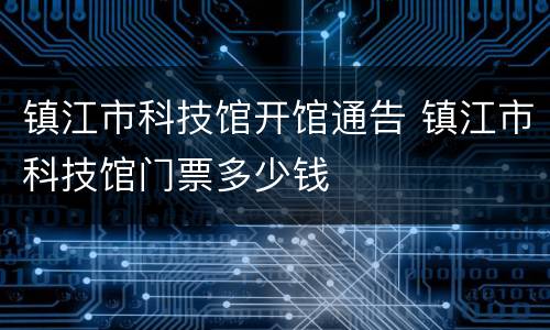 镇江市科技馆开馆通告 镇江市科技馆门票多少钱