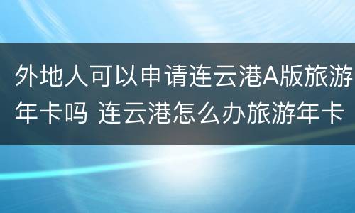 外地人可以申请连云港A版旅游年卡吗 连云港怎么办旅游年卡