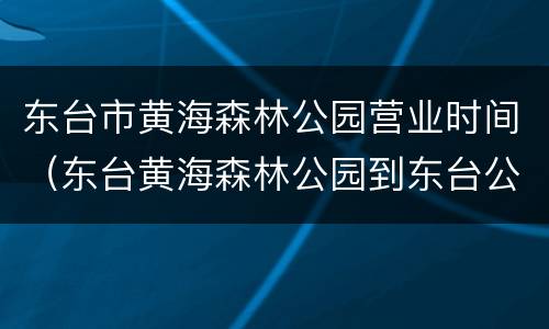 东台市黄海森林公园营业时间（东台黄海森林公园到东台公交时刻表）