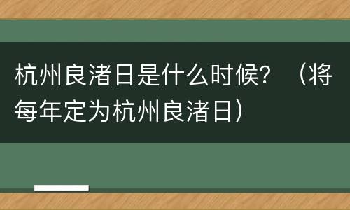 杭州良渚日是什么时候？（将每年定为杭州良渚日）