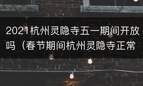2021杭州灵隐寺五一期间开放吗（春节期间杭州灵隐寺正常开放吗?）