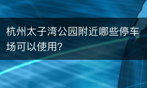 杭州太子湾公园附近哪些停车场可以使用？