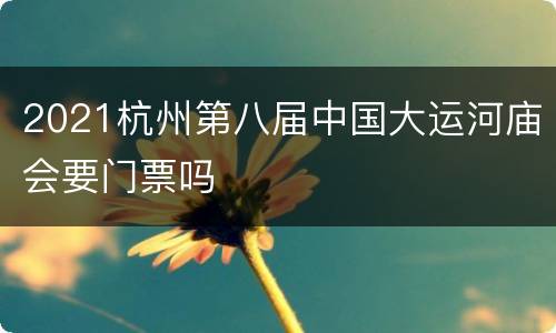 2021杭州第八届中国大运河庙会要门票吗
