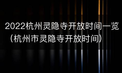 2022杭州灵隐寺开放时间一览（杭州市灵隐寺开放时间）