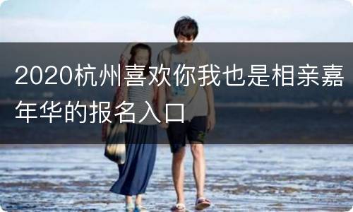 2020杭州喜欢你我也是相亲嘉年华的报名入口