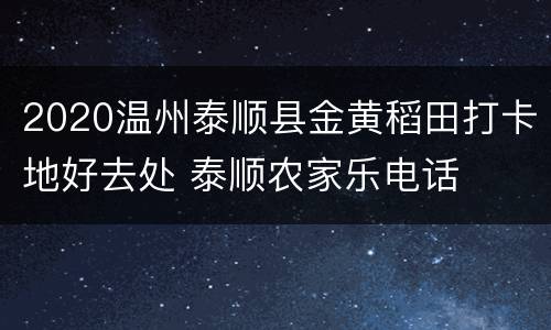 2020温州泰顺县金黄稻田打卡地好去处 泰顺农家乐电话