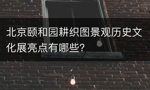 北京颐和园耕织图景观历史文化展亮点有哪些？