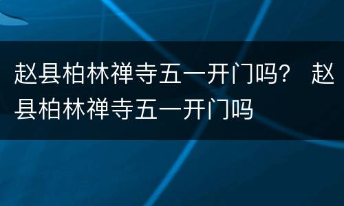 赵县柏林禅寺五一开门吗？ 赵县柏林禅寺五一开门吗