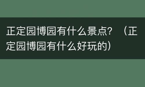 正定园博园有什么景点？（正定园博园有什么好玩的）