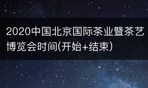 2020中国北京国际茶业暨茶艺博览会时间(开始+结束)