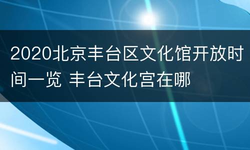 2020北京丰台区文化馆开放时间一览 丰台文化宫在哪