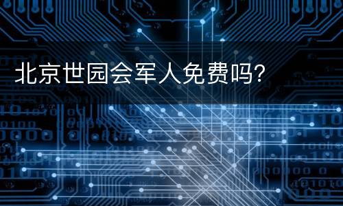 北京世园会军人免费吗？