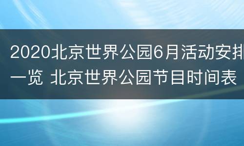 2020北京世界公园6月活动安排一览 北京世界公园节目时间表
