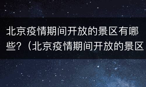 北京疫情期间开放的景区有哪些?（北京疫情期间开放的景区有哪些呢）