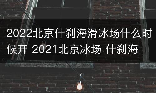 2022北京什刹海滑冰场什么时候开 2021北京冰场 什刹海