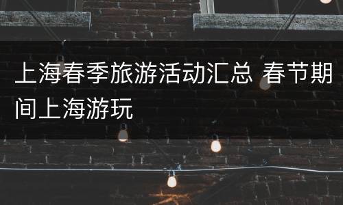上海春季旅游活动汇总 春节期间上海游玩