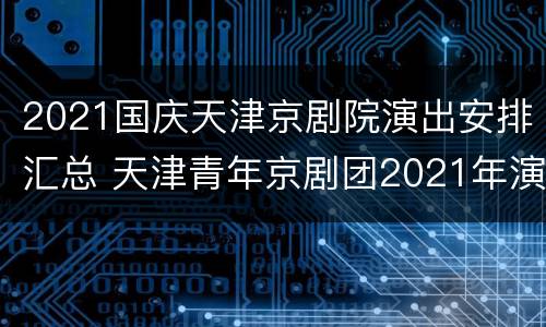 2021国庆天津京剧院演出安排汇总 天津青年京剧团2021年演出预告